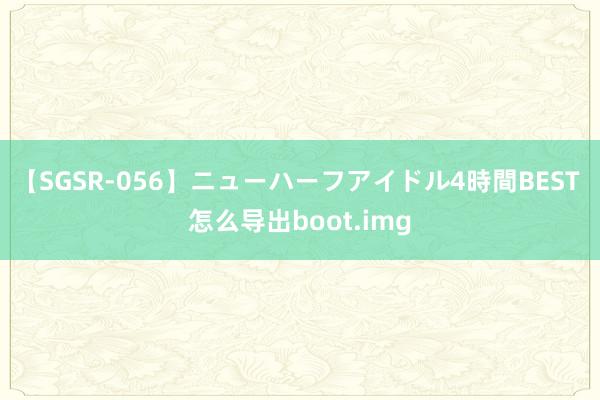 【SGSR-056】ニューハーフアイドル4時間BEST 怎么导出boot.img