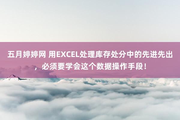 五月婷婷网 用EXCEL处理库存处分中的先进先出，必须要学会这个数据操作手段！