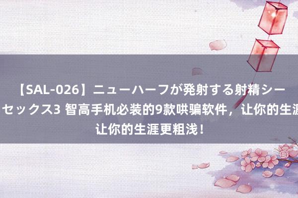 【SAL-026】ニューハーフが発射する射精シーンがあるセックス3 智高手机必装的9款哄骗软件，让你的生涯更粗浅！