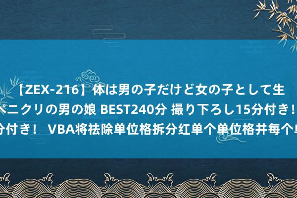 【ZEX-216】体は男の子だけど女の子として生きてる 感じやすいペニクリの男の娘 BEST240分 撮り下ろし15分付き！ VBA将祛除单位格拆分红单个单位格并每个单位格放入疏导骨子