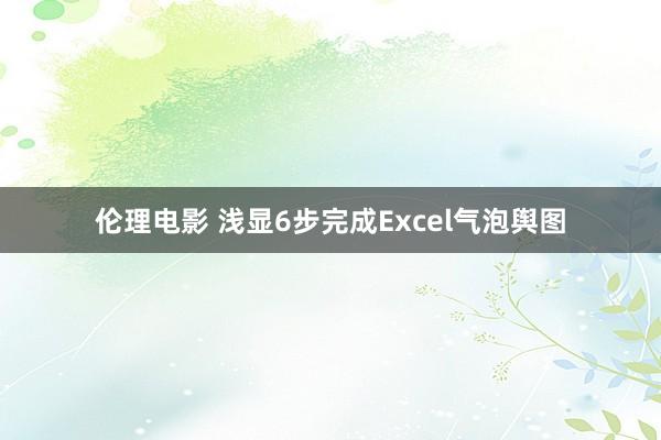 伦理电影 浅显6步完成Excel气泡舆图