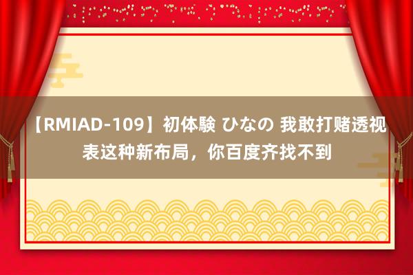 【RMIAD-109】初体験 ひなの 我敢打赌透视表这种新布局，你百度齐找不到