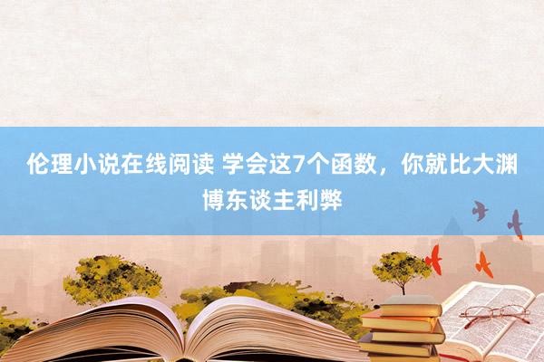 伦理小说在线阅读 学会这7个函数，你就比大渊博东谈主利弊