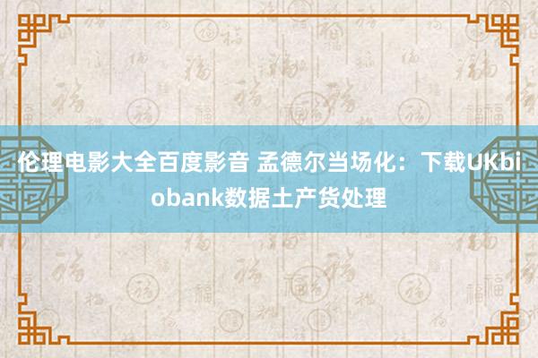 伦理电影大全百度影音 孟德尔当场化：下载UKbiobank数据土产货处理