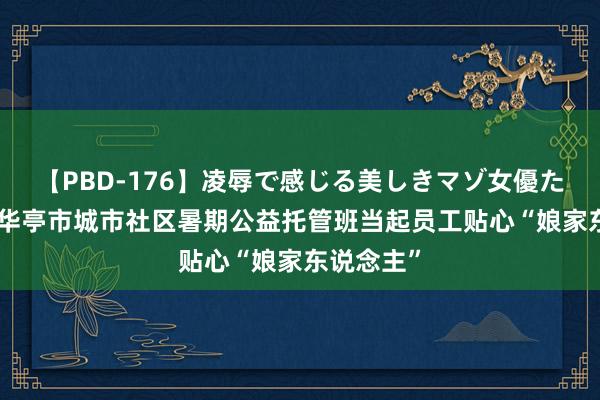 【PBD-176】凌辱で感じる美しきマゾ女優たち8時間 华亭市城市社区暑期公益托管班当起员工贴心“娘家东说念主”