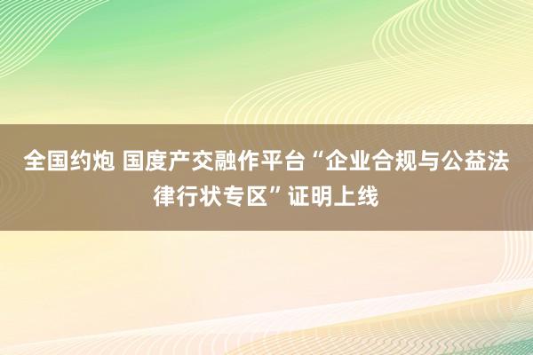 全国约炮 国度产交融作平台“企业合规与公益法律行状专区”证明上线