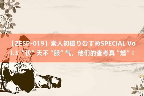 【ZESP-019】素人初撮りむすめSPECIAL Vol.3 “伏”天不“服”气，他们的查考真“燃”！