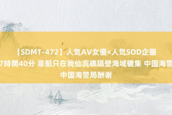 【SDMT-472】人気AV女優×人気SOD企画 女優祭7時間40分 菲船只在我仙宾礁隔壁海域辘集 中国海警局酬谢