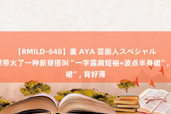 【RMILD-648】裏 AYA 芸能人スペシャル 赵露想带火了一种新穿搭叫“一字露肩短袖+波点半身裙”, 背好薄