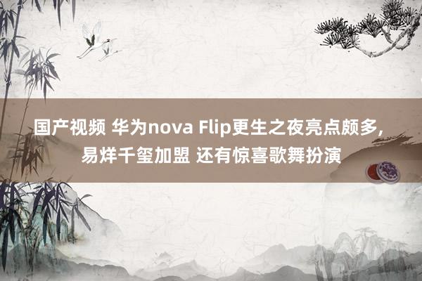 国产视频 华为nova Flip更生之夜亮点颇多, 易烊千玺加盟 还有惊喜歌舞扮演