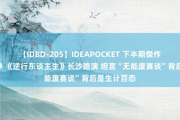 【IDBD-205】IDEAPOCKET 下半期傑作集2009 徐峥 《逆行东谈主生》长沙路演 坦言“无能废赛谈”背后是生计百态