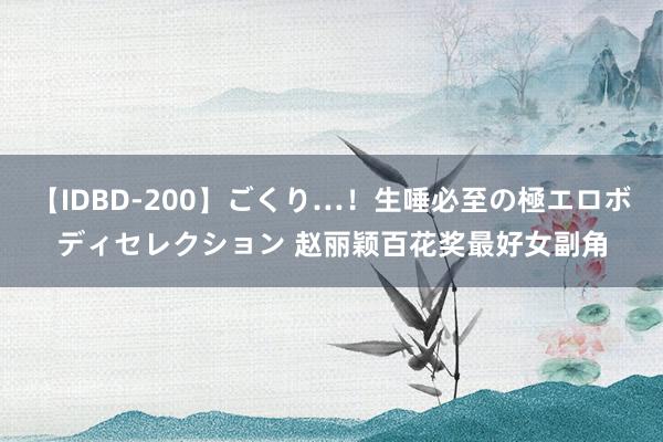 【IDBD-200】ごくり…！生唾必至の極エロボディセレクション 赵丽颖百花奖最好女副角