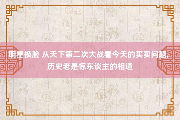 明星换脸 从天下第二次大战看今天的买卖问题, 历史老是惊东谈主的相通