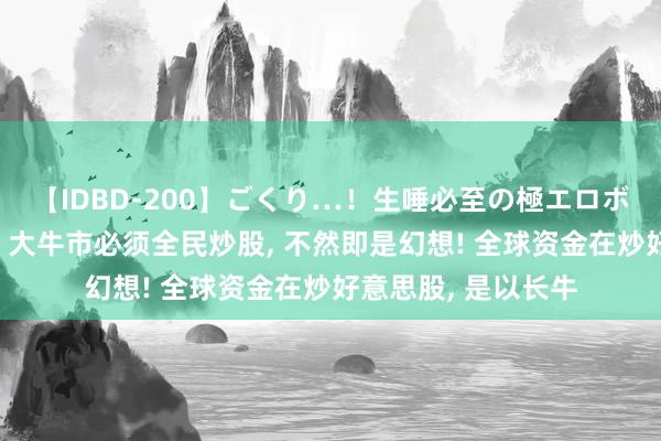 【IDBD-200】ごくり…！生唾必至の極エロボディセレクション 大牛市必须全民炒股, 不然即是幻想! 全球资金在炒好意思股, 是以长牛