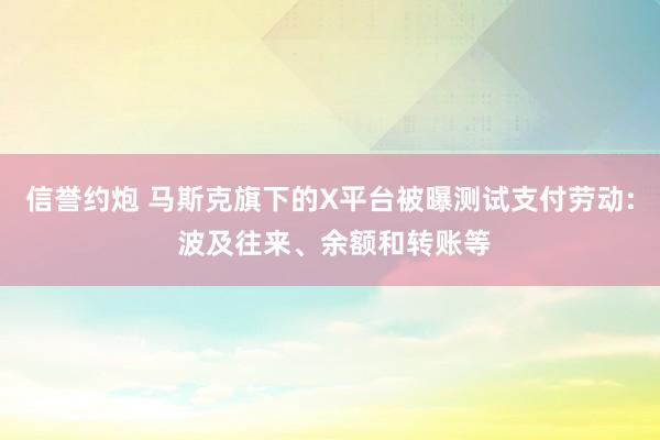 信誉约炮 马斯克旗下的X平台被曝测试支付劳动: 波及往来、余额和转账等