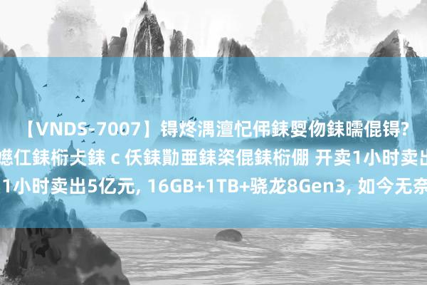 【VNDS-7007】锝炵湡澶忋伄銇娿伆銇曘倱锝?鐔熷コ銇犮仯銇﹁倢瑕嬨仜銇椼仧銇ｃ仸銇勩亜銇栥倱銇椼倗 开卖1小时卖出5亿元, 16GB+1TB+骁龙8Gen3, 如今无奈跌至新低