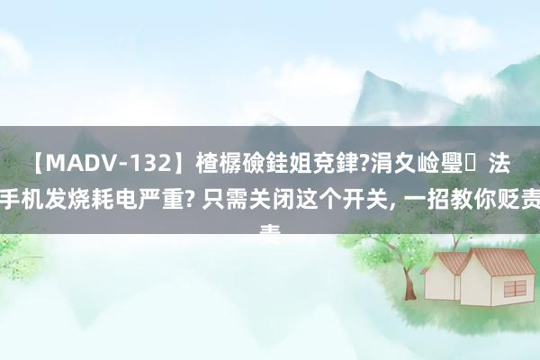 【MADV-132】楂樼礆銈姐兗銉?涓夊崄璺法 手机发烧耗电严重? 只需关闭这个开关, 一招教你贬责