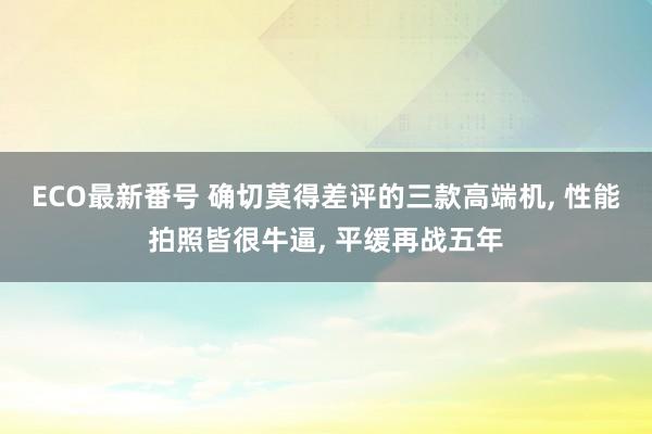 ECO最新番号 确切莫得差评的三款高端机, 性能拍照皆很牛逼, 平缓再战五年