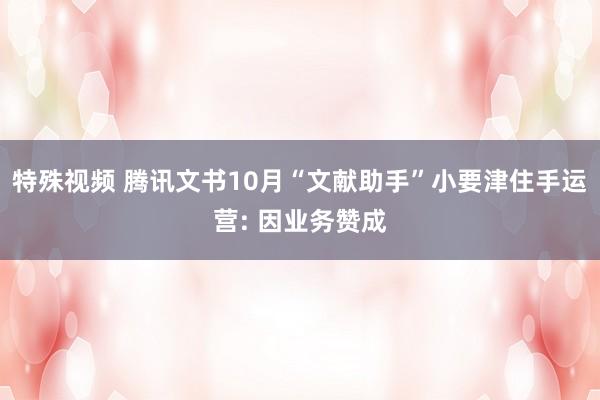 特殊视频 腾讯文书10月“文献助手”小要津住手运营: 因业务赞成