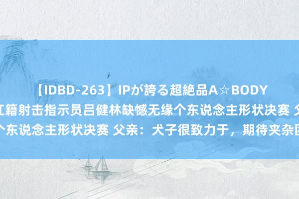 【IDBD-263】IPが誇る超絶品A☆BODYスペシャル8時間 四川内江籍射击指示员吕健林缺憾无缘个东说念主形状决赛 父亲：犬子很致力于，期待夹杂团体赛