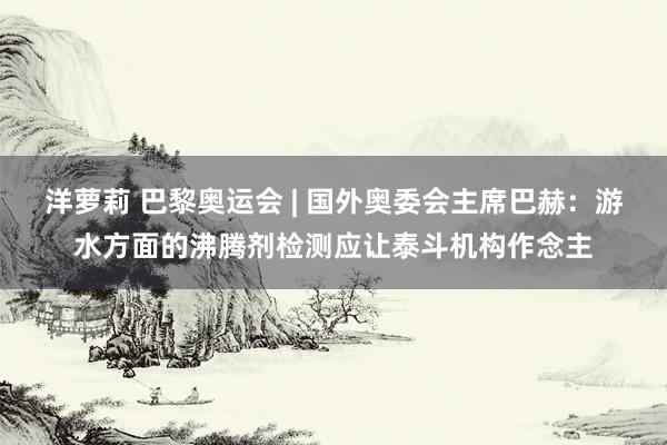 洋萝莉 巴黎奥运会 | 国外奥委会主席巴赫：游水方面的沸腾剂检测应让泰斗机构作念主