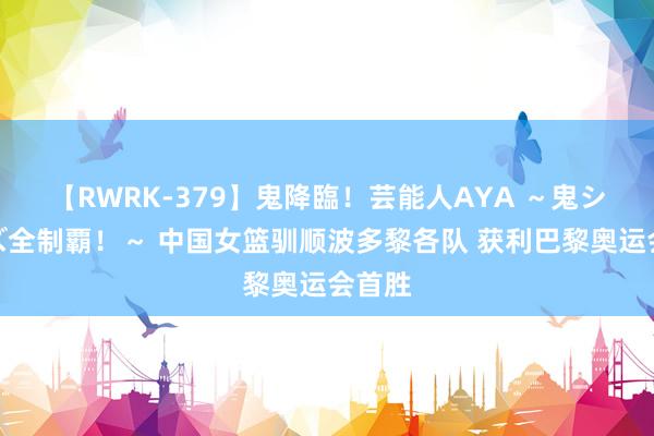 【RWRK-379】鬼降臨！芸能人AYA ～鬼シリーズ全制覇！～ 中国女篮驯顺波多黎各队 获利巴黎奥运会首胜