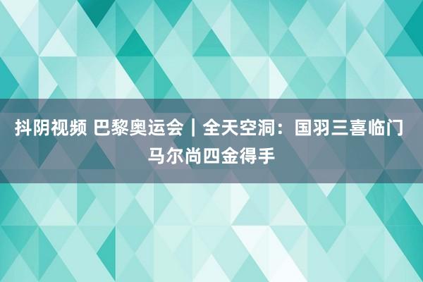 抖阴视频 巴黎奥运会｜全天空洞：国羽三喜临门 马尔尚四金得手