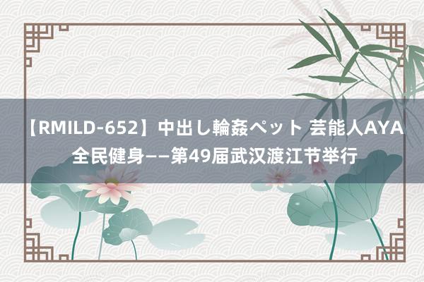 【RMILD-652】中出し輪姦ペット 芸能人AYA 全民健身——第49届武汉渡江节举行