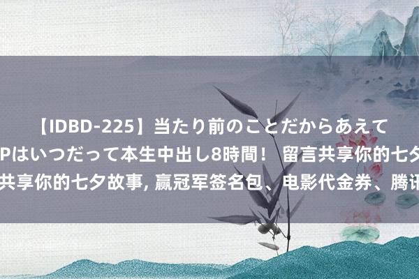 【IDBD-225】当たり前のことだからあえて言わなかったけど…IPはいつだって本生中出し8時間！ 留言共享你的七夕故事, 赢冠军签名包、电影代金券、腾讯视频会员卡