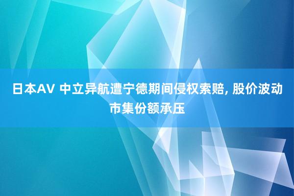 日本AV 中立异航遭宁德期间侵权索赔, 股价波动市集份额承压