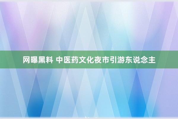 网曝黑料 中医药文化夜市引游东说念主