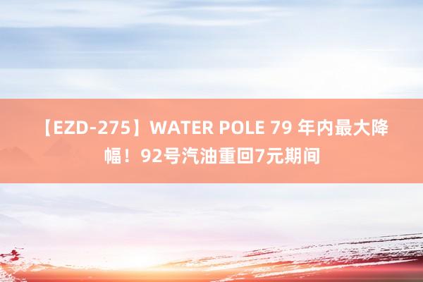 【EZD-275】WATER POLE 79 年内最大降幅！92号汽油重回7元期间