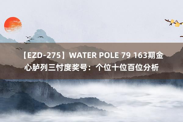 【EZD-275】WATER POLE 79 163期金心胪列三忖度奖号：个位十位百位分析