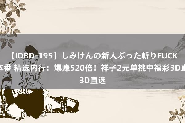 【IDBD-195】しみけんの新人ぶった斬りFUCK 6本番 精选内行：爆赚520倍！祥子2元单挑中福彩3D直选