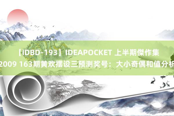 【IDBD-193】IDEAPOCKET 上半期傑作集2009 163期黄欢摆设三预测奖号：大小奇偶和值分析