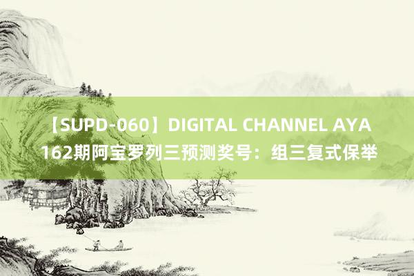 【SUPD-060】DIGITAL CHANNEL AYA 162期阿宝罗列三预测奖号：组三复式保举