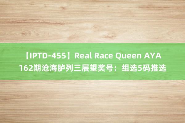 【IPTD-455】Real Race Queen AYA 162期沧海胪列三展望奖号：组选5码推选