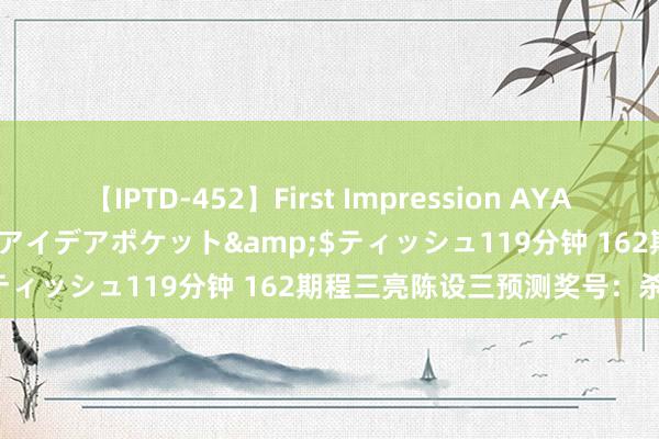 【IPTD-452】First Impression AYA</a>2009-05-01アイデアポケット&$ティッシュ119分钟 162期程三亮陈设三预测奖号：杀号保举