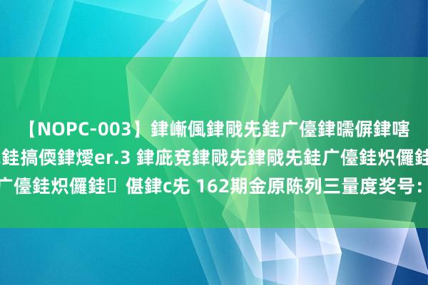 【NOPC-003】銉嶃偑銉戙兂銈广儓銉曘偋銉嗐偅銉冦偡銉ャ儫銉ャ兗銈搞偄銉燰er.3 銉庛兗銉戙兂銉戙兂銈广儓銈炽儸銈偡銉с兂 162期金原陈列三量度奖号：五码直选参考