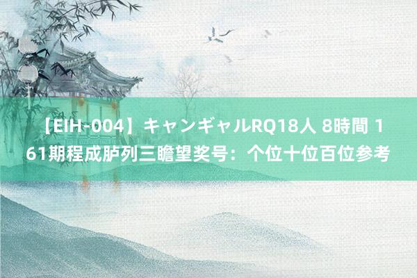 【EIH-004】キャンギャルRQ18人 8時間 161期程成胪列三瞻望奖号：个位十位百位参考