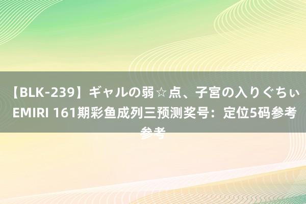 【BLK-239】ギャルの弱☆点、子宮の入りぐちぃ EMIRI 161期彩鱼成列三预测奖号：定位5码参考