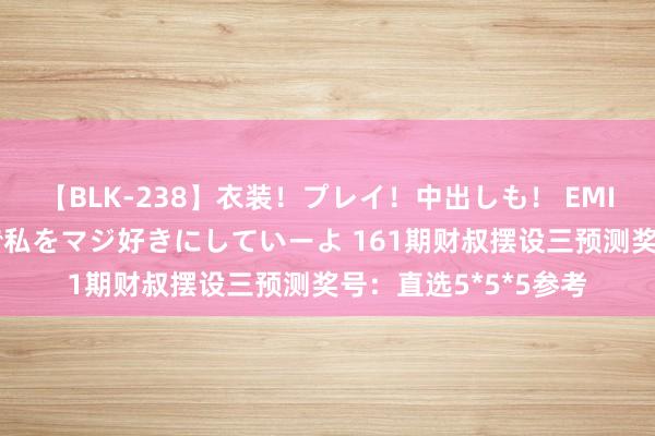 【BLK-238】衣装！プレイ！中出しも！ EMIRIのつぶやき指令で私をマジ好きにしていーよ 161期财叔摆设三预测奖号：直选5*5*5参考