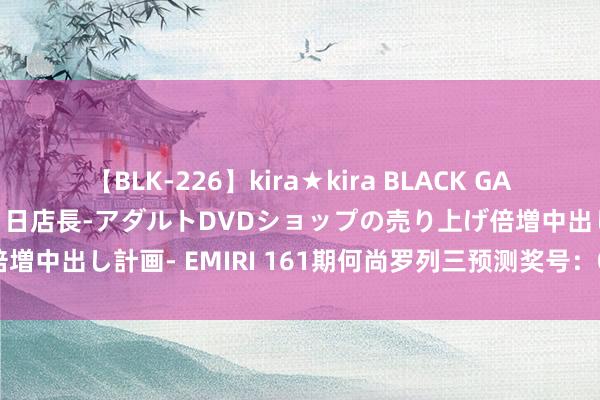 【BLK-226】kira★kira BLACK GAL 黒ギャル露出セクハラ1日店長-アダルトDVDショップの売り上げ倍増中出し計画- EMIRI 161期何尚罗列三预测奖号：012路类型分析