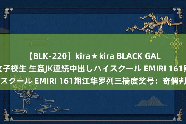 【BLK-220】kira★kira BLACK GAL 留年5年目のお姉黒ギャル女子校生 生姦JK連続中出しハイスクール EMIRI 161期江华罗列三揣度奖号：奇偶判断