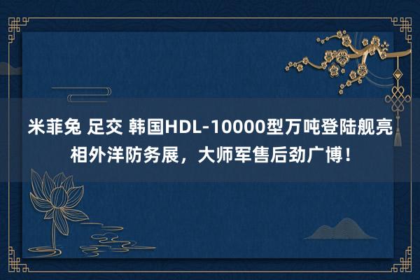 米菲兔 足交 韩国HDL-10000型万吨登陆舰亮相外洋防务展，大师军售后劲广博！