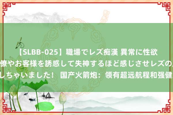 【SLBB-025】職場でレズ痴漢 異常に性欲の強い私（真性レズ）同僚やお客様を誘惑して失神するほど感じさせレズの虜にしちゃいました！ 国产火箭炮：领有超远航程和强健火力，能对方针进行精确打击！