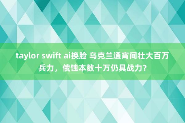 taylor swift ai换脸 乌克兰通宵间壮大百万兵力，俄蚀本数十万仍具战力？