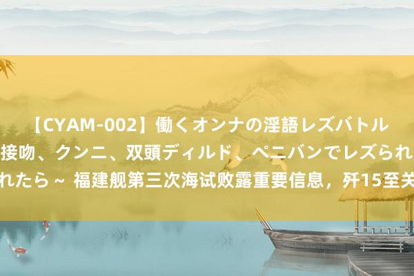 【CYAM-002】働くオンナの淫語レズバトル 2 ～もしも職場で濃厚接吻、クンニ、双頭ディルド、ペニバンでレズられたら～ 福建舰第三次海试败露重要信息，歼15至关贫乏，或能帮辽宁舰改装