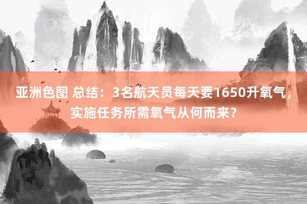 亚洲色图 总结：3名航天员每天要1650升氧气，实施任务所需氧气从何而来？