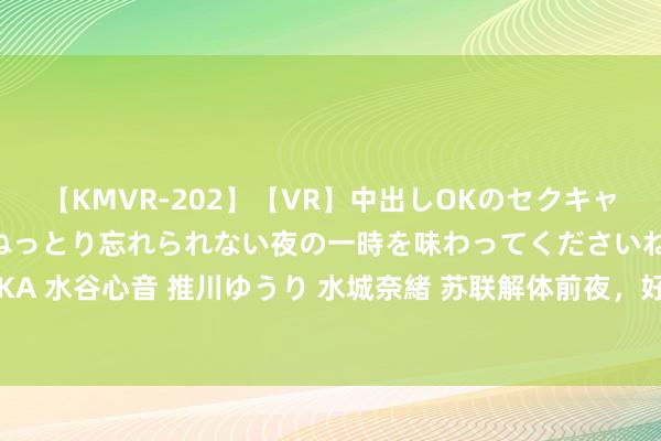 【KMVR-202】【VR】中出しOKのセクキャバにようこそ◆～濃密ねっとり忘れられない夜の一時を味わってくださいね◆～ 波多野結衣 AIKA 水谷心音 推川ゆうり 水城奈緒 苏联解体前夜，好意思国为何接收中国向沙特出口东风导弹？